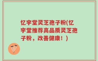 忆宇堂灵芝孢子粉(忆宇堂推荐高品质灵芝孢子粉，改善健康！)