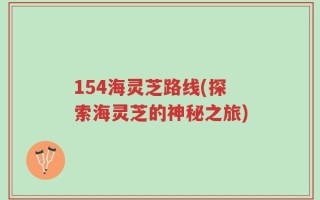 154海灵芝路线(探索海灵芝的神秘之旅)