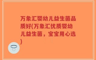 万象汇婴幼儿益生菌品质好(万象汇优质婴幼儿益生菌，宝宝用心选)