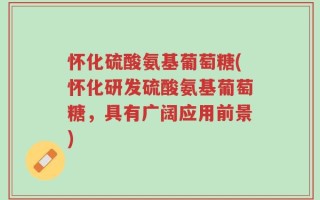 怀化硫酸氨基葡萄糖(怀化研发硫酸氨基葡萄糖，具有广阔应用前景)