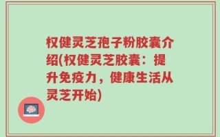 权健灵芝孢子粉胶囊介绍(权健灵芝胶囊：提升免疫力，健康生活从灵芝开始)