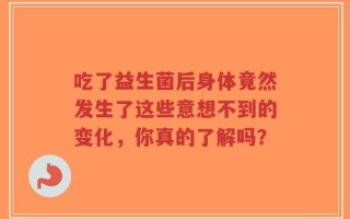 吃了益生菌后身体竟然发生了这些意想不到的变化，你真的了解吗？