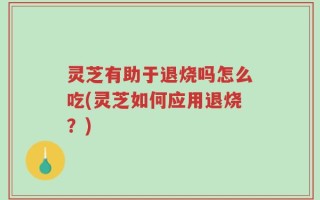 灵芝有助于退烧吗怎么吃(灵芝如何应用退烧？)