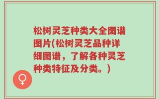 松树灵芝种类大全图谱图片(松树灵芝品种详细图谱，了解各种灵芝种类特征及分类。)