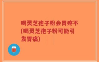 喝灵芝孢子粉会胃疼不(喝灵芝孢子粉可能引发胃痛)