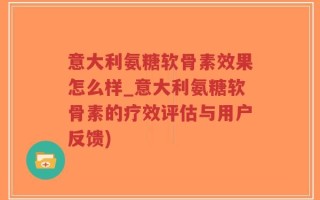 意大利氨糖软骨素效果怎么样_意大利氨糖软骨素的疗效评估与用户反馈)