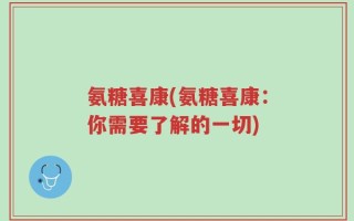 氨糖喜康(氨糖喜康：你需要了解的一切)
