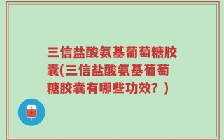 三信盐酸氨基葡萄糖胶囊(三信盐酸氨基葡萄糖胶囊有哪些功效？)