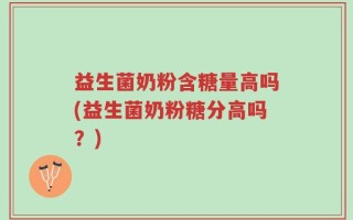 益生菌奶粉含糖量高吗(益生菌奶粉糖分高吗？)