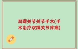 双踝关节关节手术(手术治疗双踝关节疼痛)