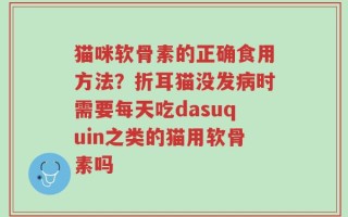 猫咪软骨素的正确食用方法？折耳猫没发病时需要每天吃dasuquin之类的猫用软骨素吗