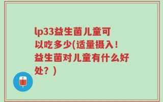 lp33益生菌儿童可以吃多少(适量摄入！益生菌对儿童有什么好处？)