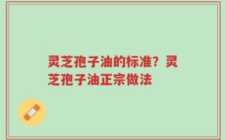 灵芝孢子油的标准？灵芝孢子油正宗做法