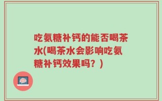 吃氨糖补钙的能否喝茶水(喝茶水会影响吃氨糖补钙效果吗？)
