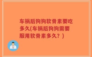 车祸后狗狗软骨素要吃多久(车祸后狗狗需要服用软骨素多久？)