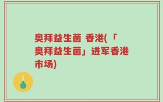 奥拜益生菌 香港(「奥拜益生菌」进军香港市场)