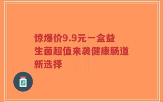 惊爆价9.9元一盒益生菌超值来袭健康肠道新选择