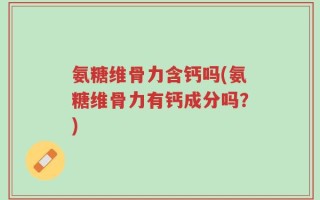 氨糖维骨力含钙吗(氨糖维骨力有钙成分吗？)