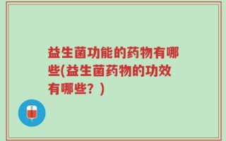 益生菌功能的药物有哪些(益生菌药物的功效有哪些？)
