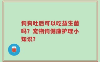 狗狗吐后可以吃益生菌吗？宠物狗健康护理小知识？