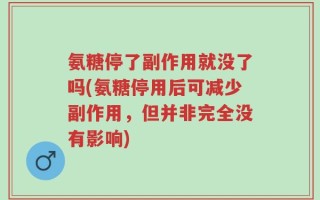 氨糖停了副作用就没了吗(氨糖停用后可减少副作用，但并非完全没有影响)