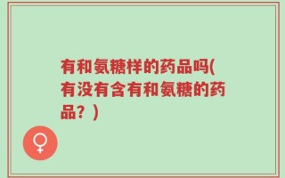 有和氨糖样的药品吗(有没有含有和氨糖的药品？)