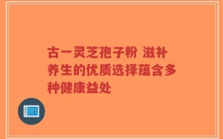 古一灵芝孢子粉 滋补养生的优质选择蕴含多种健康益处