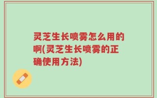 灵芝生长喷雾怎么用的啊(灵芝生长喷雾的正确使用方法)