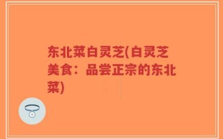 东北菜白灵芝(白灵芝美食：品尝正宗的东北菜)