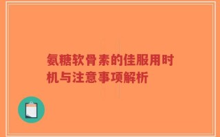 氨糖软骨素的佳服用时机与注意事项解析