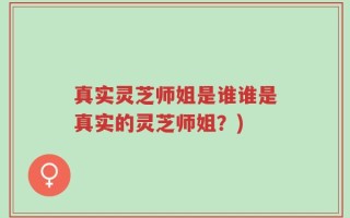 真实灵芝师姐是谁谁是真实的灵芝师姐？)