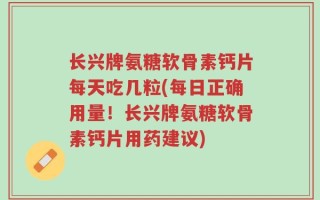 长兴牌氨糖软骨素钙片每天吃几粒(每日正确用量！长兴牌氨糖软骨素钙片用药建议)