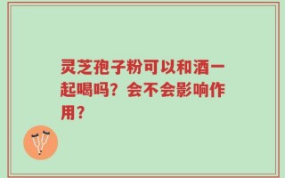 灵芝孢子粉可以和酒一起喝吗？会不会影响作用？