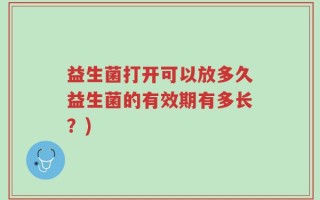 益生菌打开可以放多久益生菌的有效期有多长？)