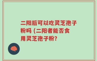 二阳后可以吃灵芝孢子粉吗 (二阳者能否食用灵芝孢子粉？