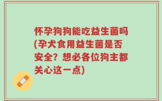 怀孕狗狗能吃益生菌吗(孕犬食用益生菌是否安全？想必各位狗主都关心这一点)