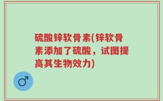 硫酸锌软骨素(锌软骨素添加了硫酸，试图提高其生物效力)