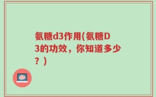 氨糖d3作用(氨糖D3的功效，你知道多少？)