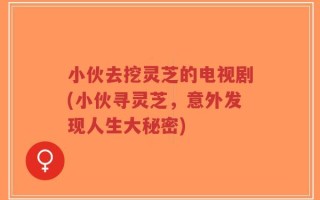 小伙去挖灵芝的电视剧(小伙寻灵芝，意外发现人生大秘密)