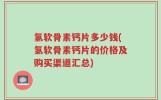 氢软骨素钙片多少钱(氢软骨素钙片的价格及购买渠道汇总)