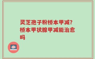 灵芝孢子粉桥本甲减？桥本甲状腺甲减能治愈吗