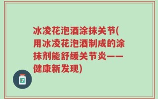 冰凌花泡酒涂抹关节(用冰凌花泡酒制成的涂抹剂能舒缓关节炎——健康新发现)