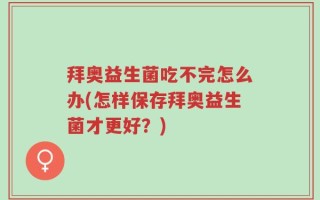 拜奥益生菌吃不完怎么办(怎样保存拜奥益生菌才更好？)