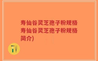 寿仙谷灵芝孢子粉规格寿仙谷灵芝孢子粉规格简介)