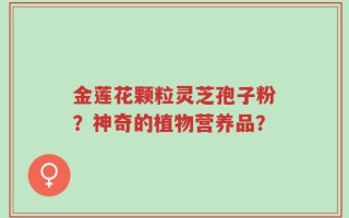 金莲花颗粒灵芝孢子粉？神奇的植物营养品？
