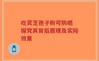 吃灵芝孢子粉可防晒 探究其背后原理及实际效果