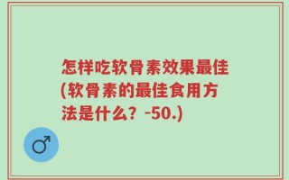 怎样吃软骨素效果最佳(软骨素的最佳食用方法是什么？-50.)