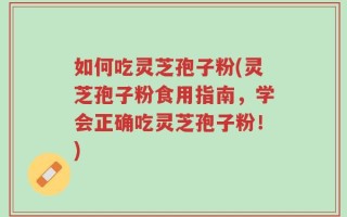 如何吃灵芝孢子粉(灵芝孢子粉食用指南，学会正确吃灵芝孢子粉！)
