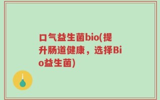 口气益生菌bio(提升肠道健康，选择Bio益生菌)