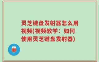 灵芝键盘发射器怎么用视频(视频教学：如何使用灵芝键盘发射器)